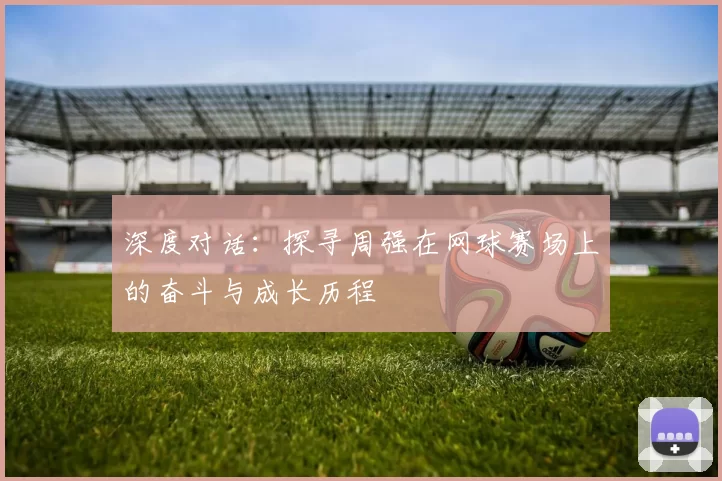 深度对话：探寻周强在网球赛场上的奋斗与成长历程