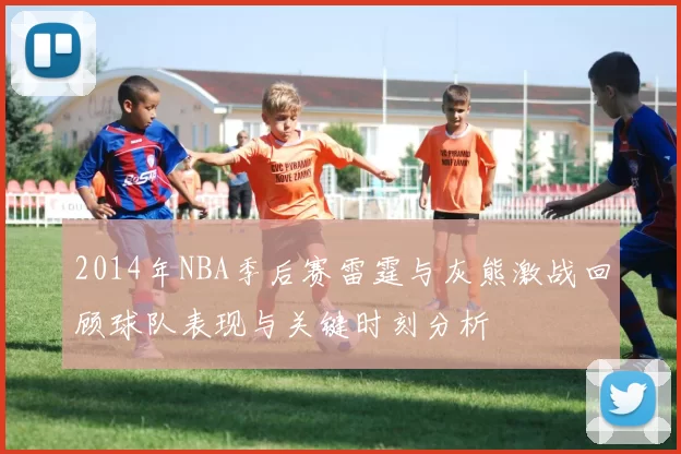 2014年NBA季后赛雷霆与灰熊激战回顾球队表现与关键时刻分析