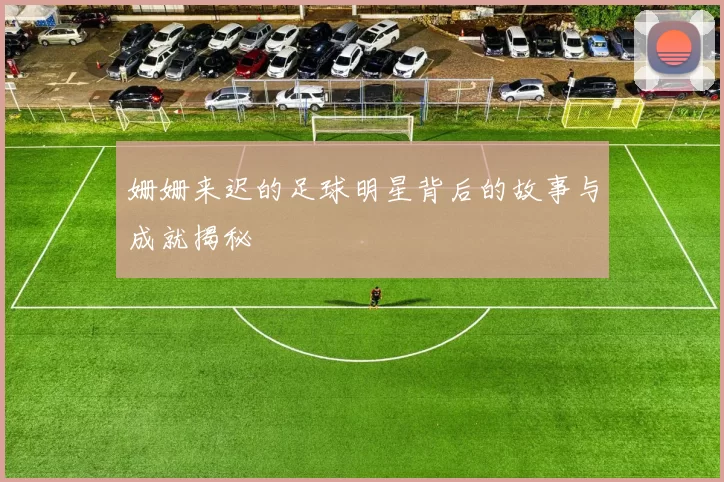 姗姗来迟的足球明星背后的故事与成就揭秘