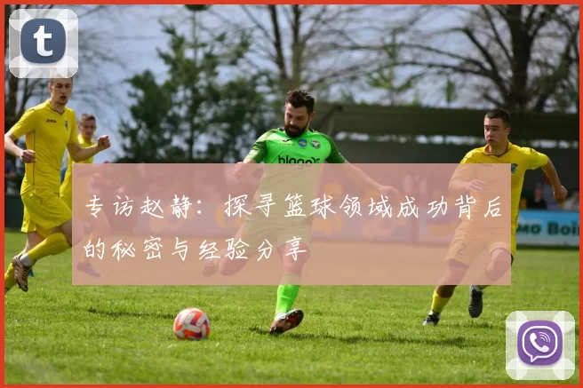 专访赵静：探寻篮球领域成功背后的秘密与经验分享