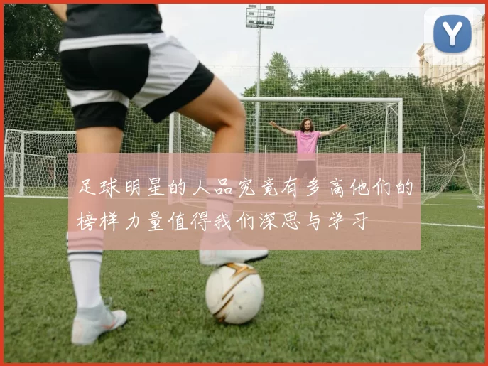足球明星的人品究竟有多高他们的榜样力量值得我们深思与学习