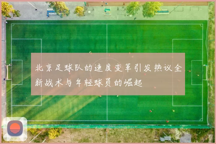 北京足球队的速度变革引发热议全新战术与年轻球员的崛起
