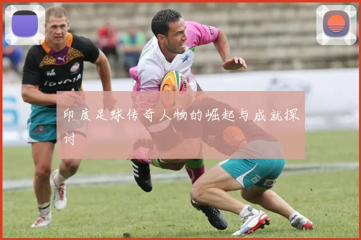 印度足球传奇人物的崛起与成就探讨