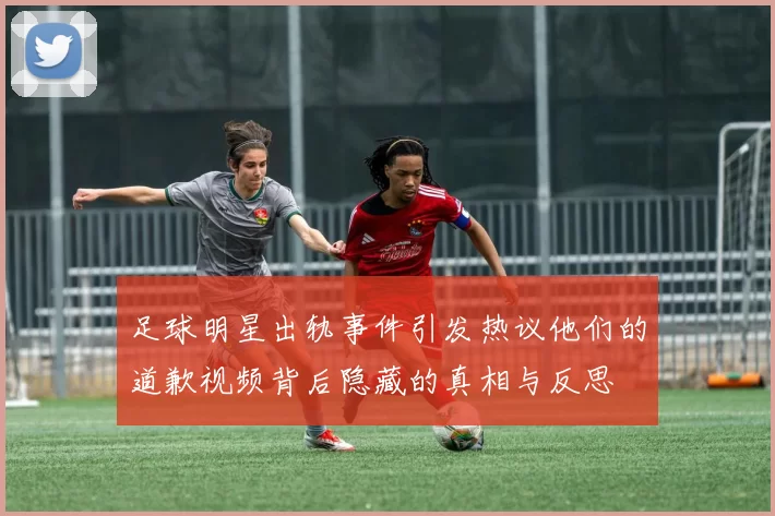 足球明星出轨事件引发热议他们的道歉视频背后隐藏的真相与反思