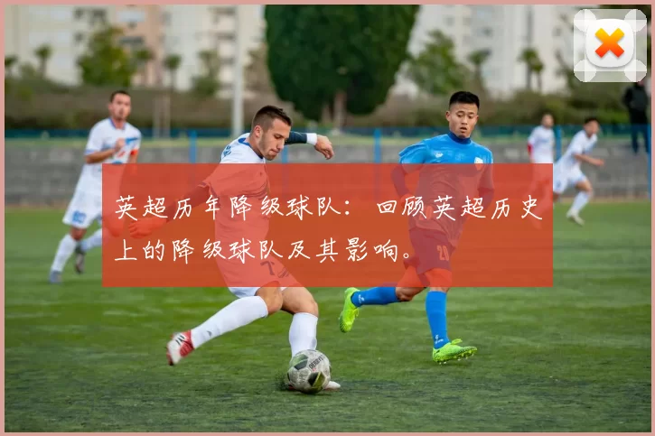 英超历年降级球队：回顾英超历史上的降级球队及其影响。