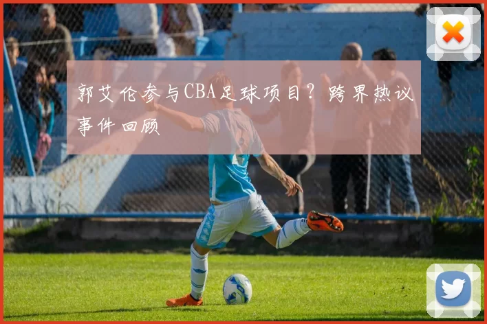 郭艾伦参与CBA足球项目？跨界热议事件回顾