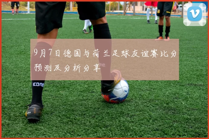 9月7日德国与荷兰足球友谊赛比分预测及分析分享