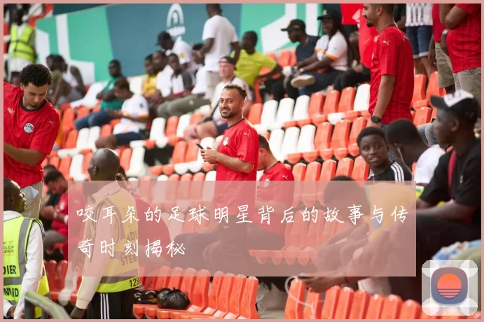 咬耳朵的足球明星背后的故事与传奇时刻揭秘