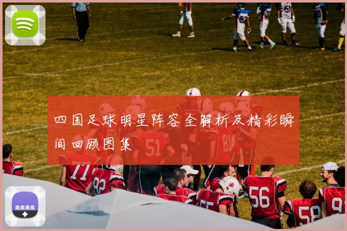 四国足球明星阵容全解析及精彩瞬间回顾图集
