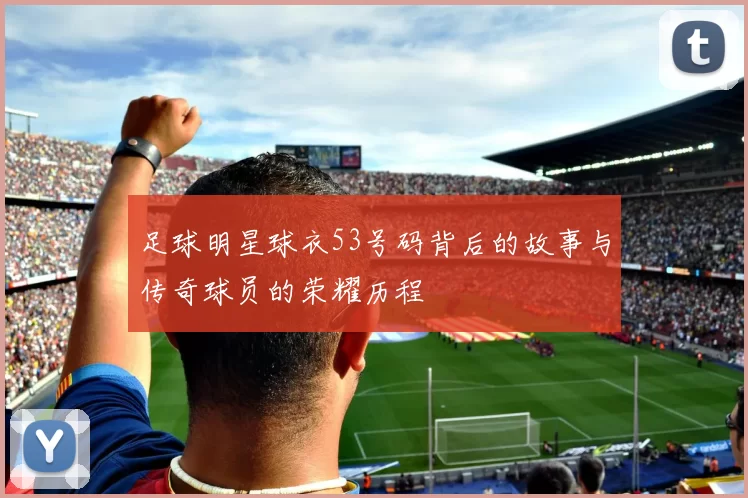足球明星球衣53号码背后的故事与传奇球员的荣耀历程