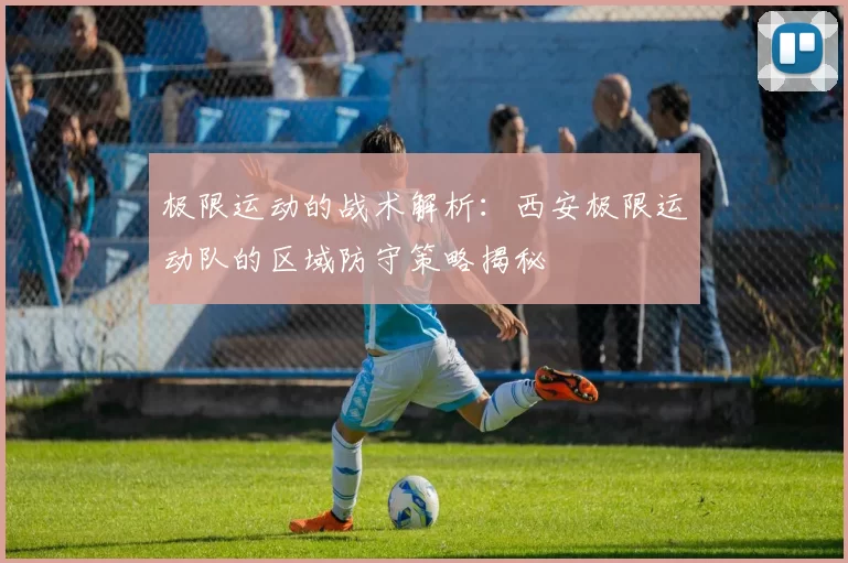 极限运动的战术解析：西安极限运动队的区域防守策略揭秘