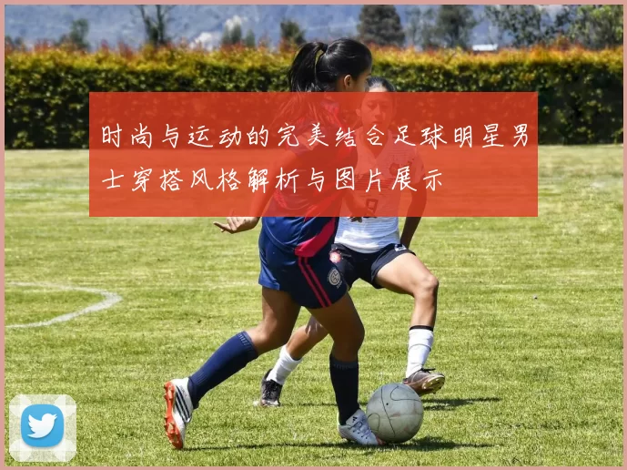 时尚与运动的完美结合足球明星男士穿搭风格解析与图片展示
