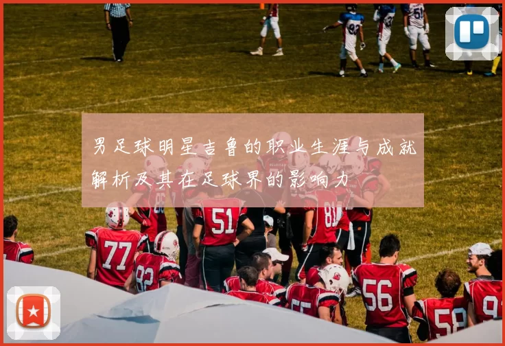 男足球明星吉鲁的职业生涯与成就解析及其在足球界的影响力
