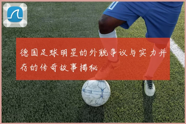 德国足球明星的外貌争议与实力并存的传奇故事揭秘