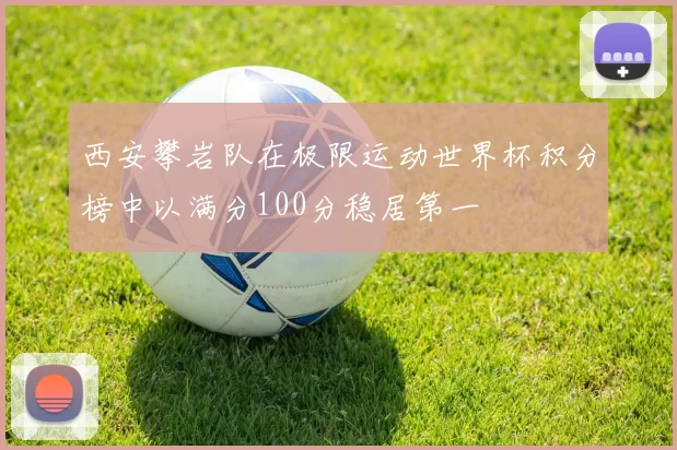西安攀岩队在极限运动世界杯积分榜中以满分100分稳居第一