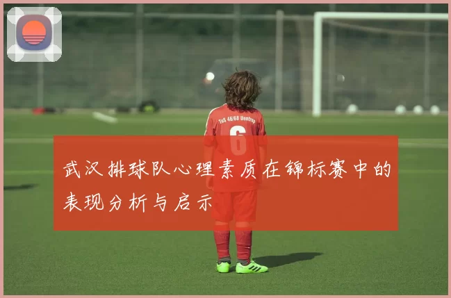 武汉排球队心理素质在锦标赛中的表现分析与启示