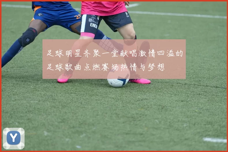 足球明星齐聚一堂献唱激情四溢的足球歌曲点燃赛场热情与梦想