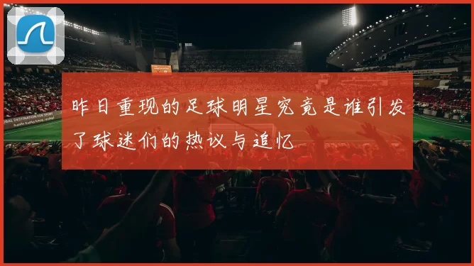 昨日重现的足球明星究竟是谁引发了球迷们的热议与追忆
