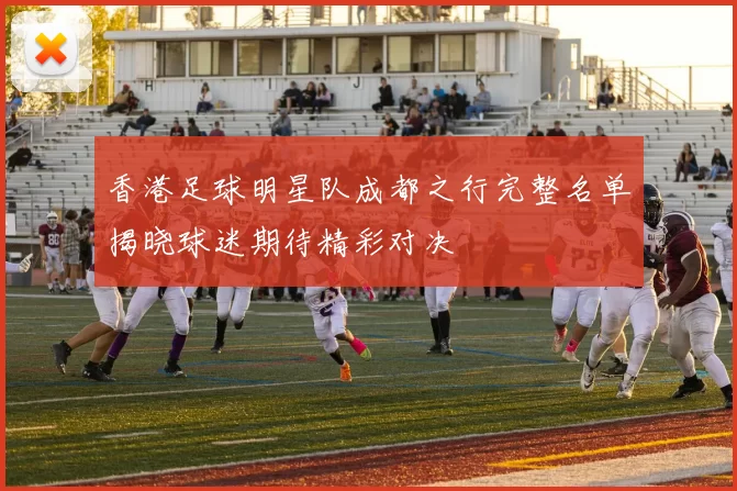 香港足球明星队成都之行完整名单揭晓球迷期待精彩对决