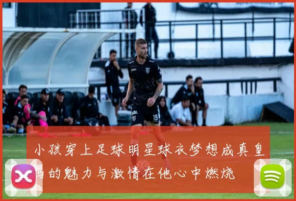 小孩穿上足球明星球衣梦想成真皇马的魅力与激情在他心中燃烧