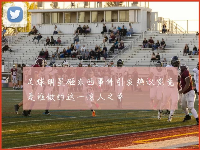 足球明星砸东西事件引发热议究竟是谁做的这一惊人之举