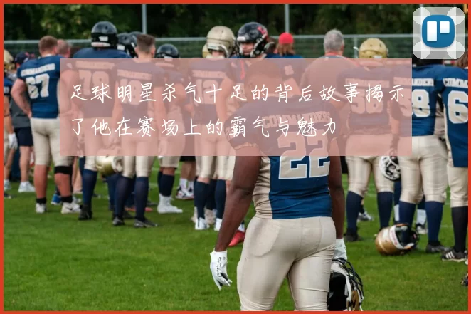 足球明星杀气十足的背后故事揭示了他在赛场上的霸气与魅力