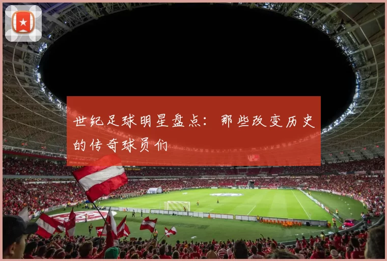 世纪足球明星盘点：那些改变历史的传奇球员们