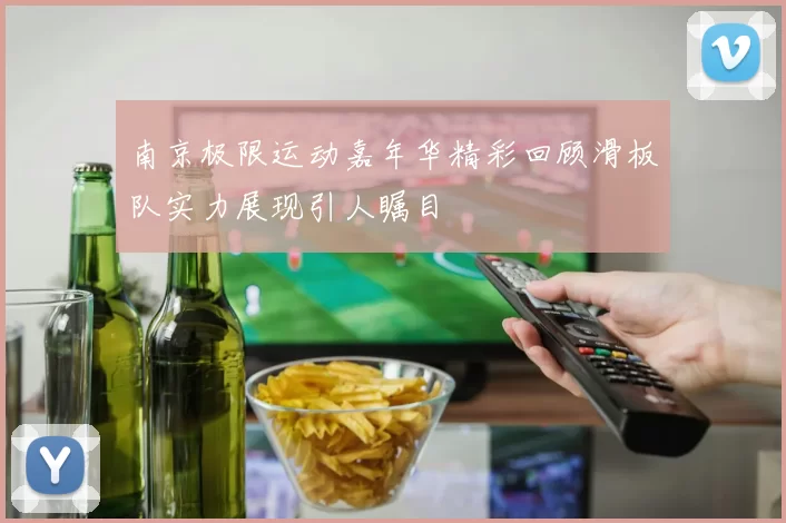 南京极限运动嘉年华精彩回顾滑板队实力展现引人瞩目