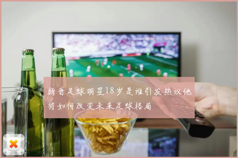 新晋足球明星18岁是谁引发热议他将如何改变未来足球格局