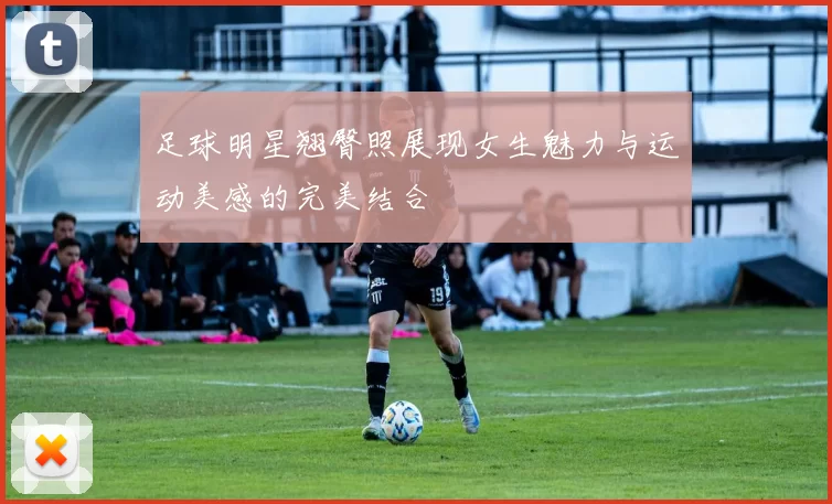 足球明星翘臀照展现女生魅力与运动美感的完美结合