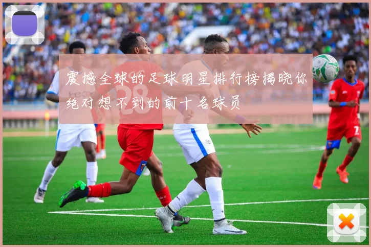 震撼全球的足球明星排行榜揭晓你绝对想不到的前十名球员