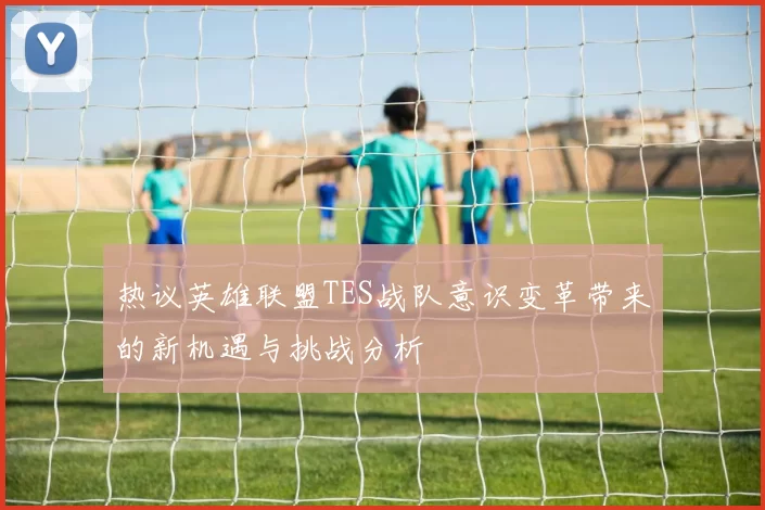 热议英雄联盟TES战队意识变革带来的新机遇与挑战分析