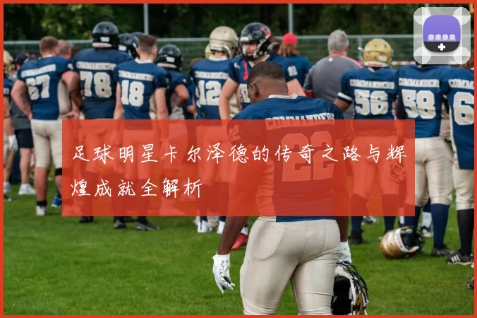 足球明星卡尔泽德的传奇之路与辉煌成就全解析