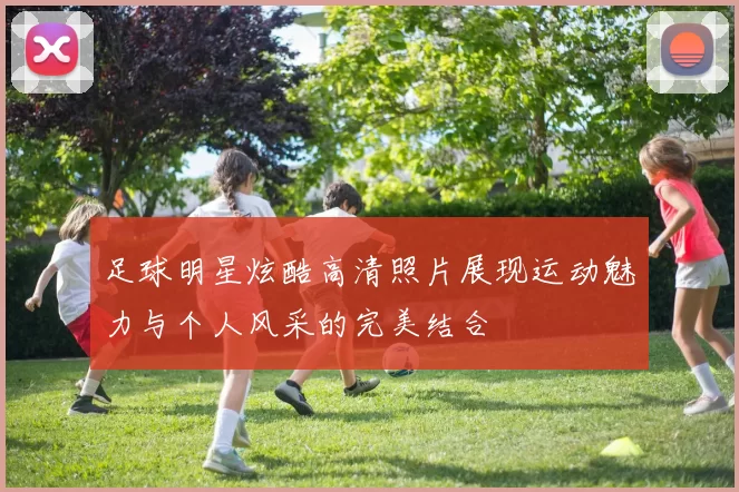 足球明星炫酷高清照片展现运动魅力与个人风采的完美结合