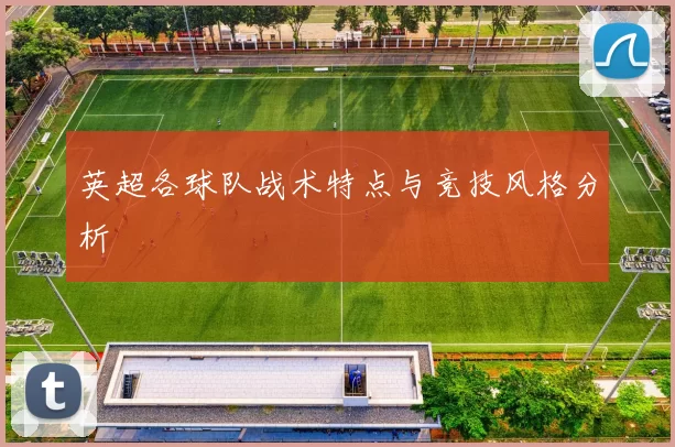英超各球队战术特点与竞技风格分析