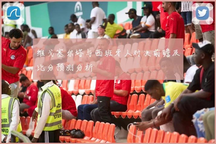 维戈塞尔塔与西班牙人对决前瞻及比分预测分析