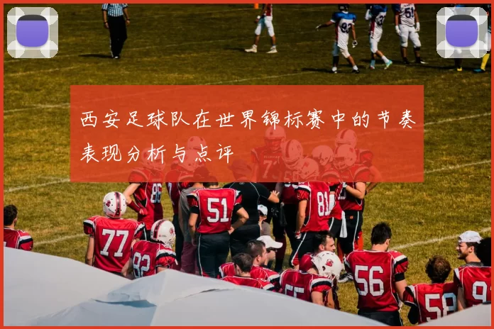 西安足球队在世界锦标赛中的节奏表现分析与点评