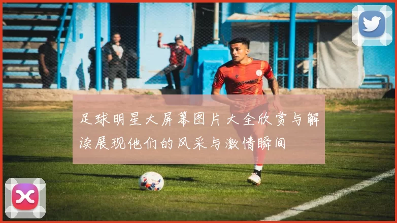 足球明星大屏幕图片大全欣赏与解读展现他们的风采与激情瞬间